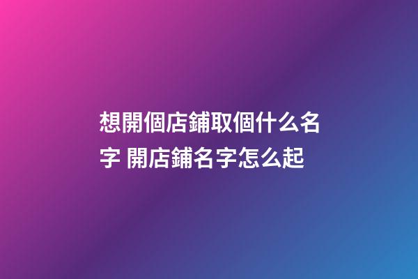 想開個店鋪取個什么名字 開店鋪名字怎么起-第1張-店鋪起名-玄機派